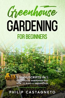 Greenhouse Gardening for Beginners: 2 Manuscripts in 1- Greenhouse Gardening and How to Build a Greenhouse