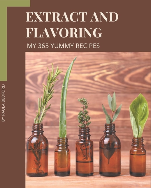 My 365 Yummy Extract and Flavoring Recipes: Unlocking Appetizing Recipes in The Best Yummy Extract and Flavoring Cookbook!