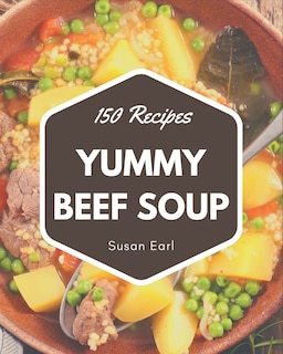 150 Yummy Beef Soup Recipes: Yummy Beef Soup Cookbook - Where Passion for Cooking Begins