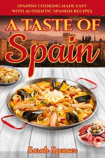 A Taste Of Spain: Traditional Spanish Cooking Made Easy With Authentic Spanish Recipes