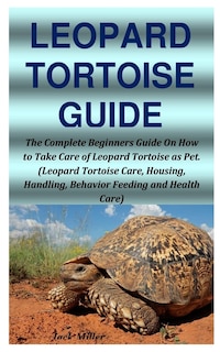 Leopard Tortoise Guide: The Complete Beginners Guide On How to Take Care of Leopard Tortoise as Pet. (Leopard Tortoise Care, Housing, Handling, Behavior Feeding and Health Care)