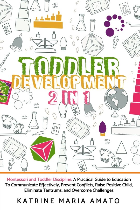 Toddler Development: 2in1: Montessori and Toddler Discipline: A Practical Guide to Education To Communicate Effectively, Prevent Conflicts, Raise Positive Child, Eliminate Tantrums, and Overcome Challenges