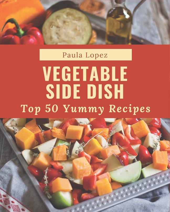 Top 50 Yummy Vegetable Side Dish Recipes: From The Yummy Vegetable Side Dish Cookbook To The Table