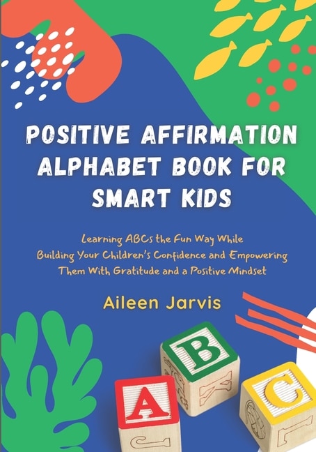 Positive Affirmation Alphabet Book for Smart Kids: Learning ABC the Fun Way While Building Your Children's Confidence and Empowering Them With Gratitude and a Positive Mindset