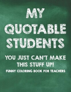 Front cover_My Quotable Students You Just Can't Make This Stuff Up! Funny Coloring Book For Teachers
