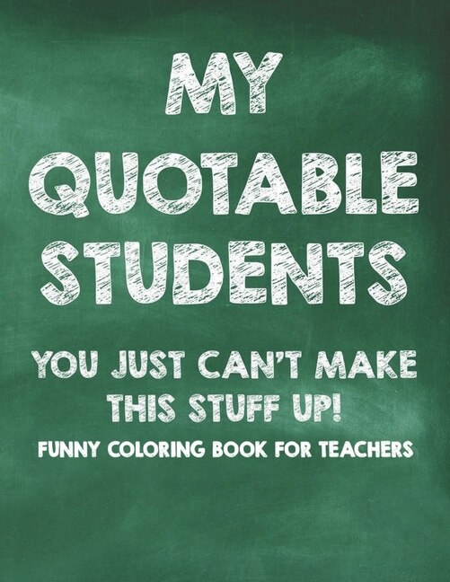 Front cover_My Quotable Students You Just Can't Make This Stuff Up! Funny Coloring Book For Teachers