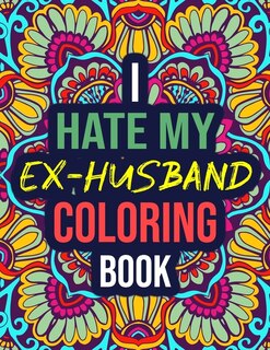 I Hate My Ex-husband Coloring Book: An Adult Coloring Book For Divorced Women With Hilarious Quotes, Swear Words - Funny Divorce Gifts
