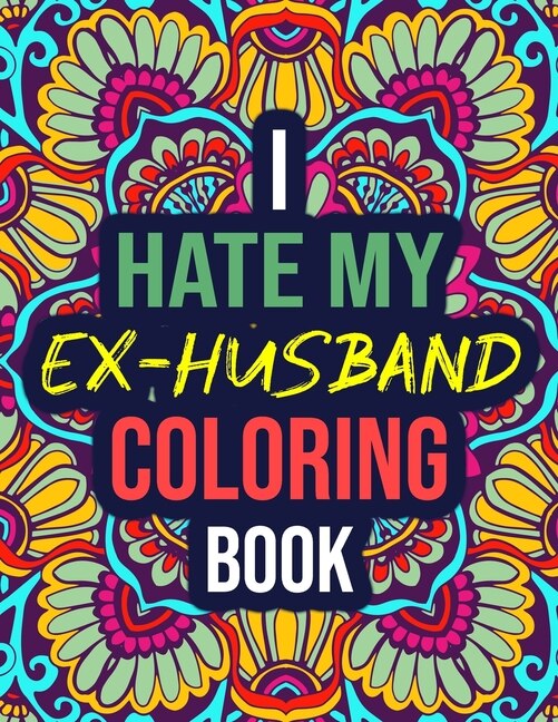 I Hate My Ex-husband Coloring Book: An Adult Coloring Book For Divorced Women With Hilarious Quotes, Swear Words - Funny Divorce Gifts