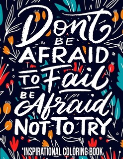 Don't Be Afraid To Fail, Be Afraid Not To Try: Inspirational Coloring Book: For Adults - Women - Teens - Stress Relief Gifts