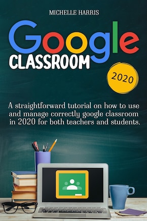 Google Classroom: A straightforward tutorial on how to use and manage correctly google classroom in 2020 for both teachers and students