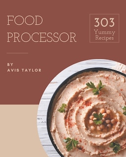 303 Yummy Food Processor Recipes: Unlocking Appetizing Recipes in The Best Yummy Food Processor Cookbook!