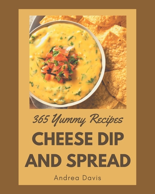 365 Yummy Cheese Dip And Spread Recipes: Best-ever Yummy Cheese Dip And Spread Cookbook for Beginners