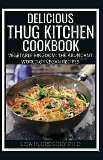 Delicious Thug Kitchen Cookbook: 60+ Fresh Recipes and Easy Meal Plans for a Healthy Diet. Eat like you give a fuck by Lisa H Gregory Ph D