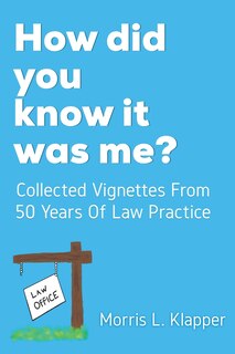 How did you know it was me?: Collected Vignettes from 50 Years of Law Practice