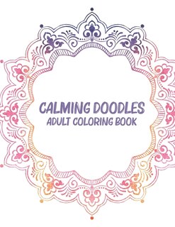 Calming Doodles Adult Coloring Book: Coloring Pages For Unwinding, Patterns And Calming Illustrations To Color For Stress Relief