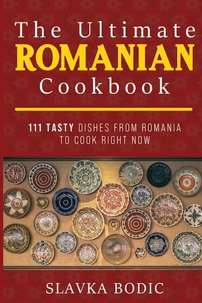 The Ultimate Romanian Cookbook: 111 tasty dishes from Romania to cook right now