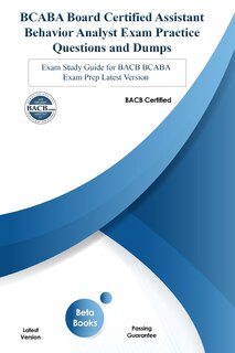 Bcaba Board Certified Assistant Behavior Analyst Exam Practice Questions And Dumps: Exam Study Guide For Bacb Bcaba Exam Prep Latest Version