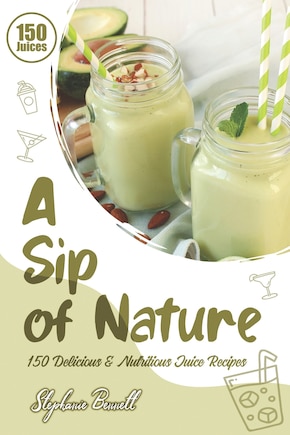 A Sip of Nature: 150 Delicious & Nutritious Juice Recipes