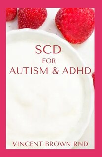 Scd for Autism & ADHD: The Effective Gude To Specific Carbohydrate Diet To Cure Autism, ADHD And Delicious Recipes