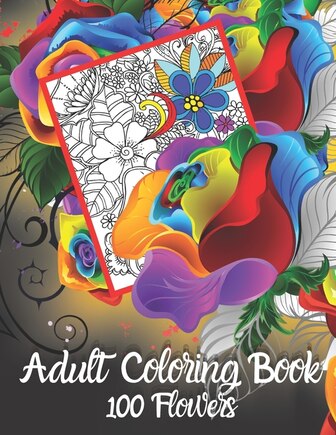 Adult Coloring Book 100 Flowers: Gorgeous Full Page Flower Coloring Designs for Hours of Stress-Free Fun. Best Choice as a Gift for Someone Who Loves Flowers and Enjoys Coloring.