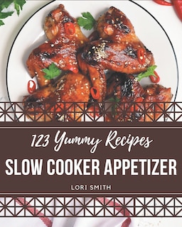 123 Yummy Slow Cooker Appetizer Recipes: A Yummy Slow Cooker Appetizer Cookbook Everyone Loves!