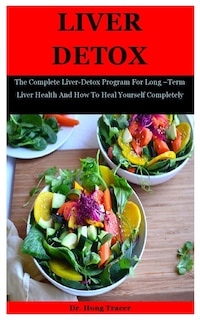 Liver Detox: The Complete Liver-Detox Program For Long -Term Liver Health And How To Heal Yourself Completely