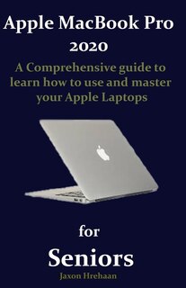 Apple Macbook Pro 2020 For Seniors: A Comprehensive Guide To Learn How To Use And Master Your Apple Laptops