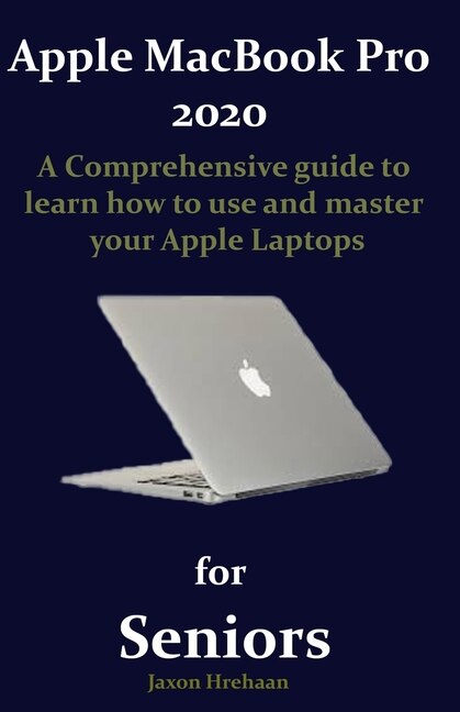 Apple Macbook Pro 2020 For Seniors: A Comprehensive Guide To Learn How To Use And Master Your Apple Laptops