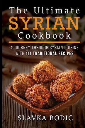 The Ultimate Syrian Cookbook: A Journey Through Syrian Cuisine With 111 Traditional Recipes