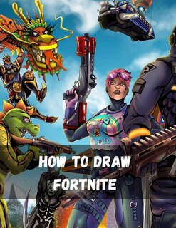 How To Draw Fortnite: Learn How To Draw Your Favourite Fornite Characters The Unofficial Guide To Drawing Fortnite Charac