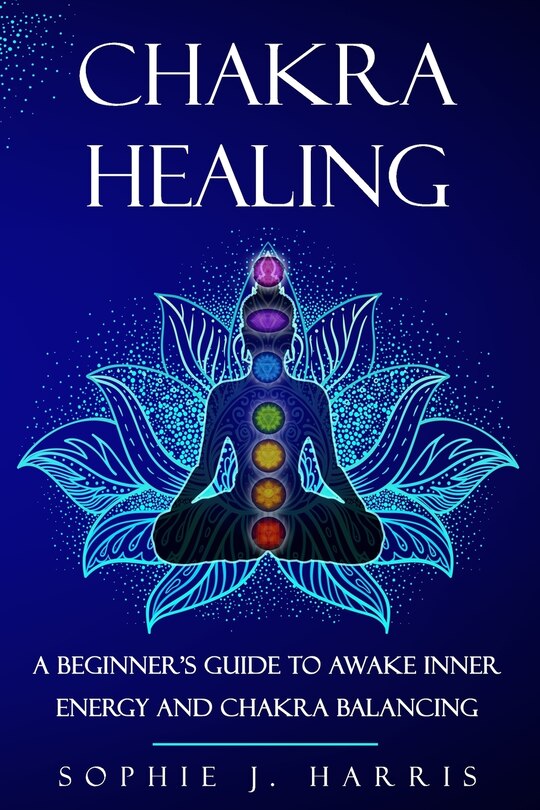 Chakra Healing: A Beginner's Guide To Awake Inner Energy And Chakra Balancing