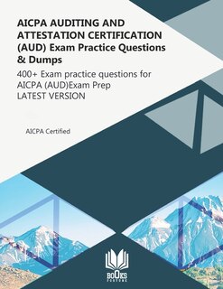 AICPA AUDITING AND ATTESTATION CERTIFICATION (AUD) Exam Practice Questions & Dumps: 400+ Exam practice questions for AICPA (AUD) Exam Prep LATEST VERSION