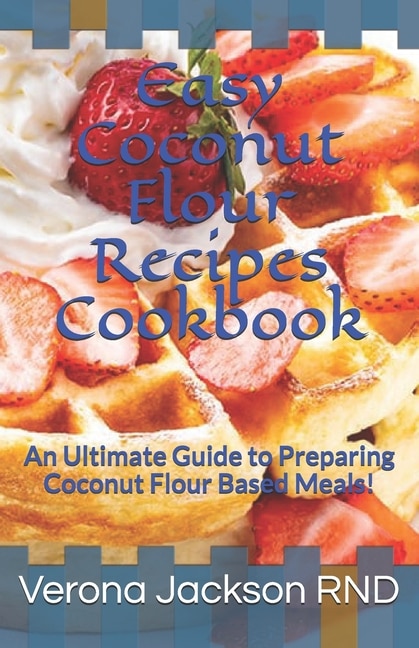 Easy Coconut Flour Recipes Cookbook: An Ultimate Guide to Preparing Coconut Flour Based Meals!