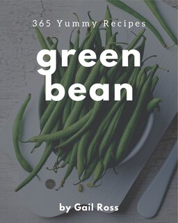 365 Yummy Green Bean Recipes: The Highest Rated Yummy Green Bean Cookbook You Should Read