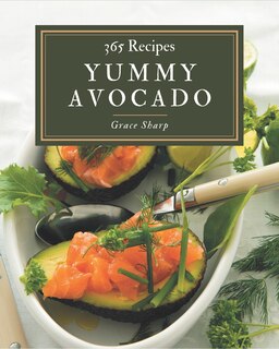 365 Yummy Avocado Recipes: A Yummy Avocado Cookbook You Will Need