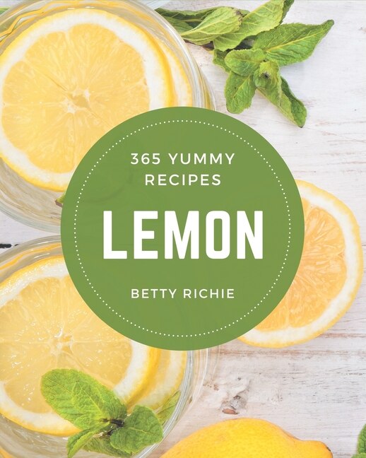 365 Yummy Lemon Recipes: Yummy Lemon Cookbook - Where Passion for Cooking Begins