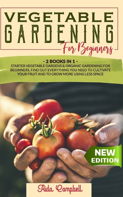 Vegetable Gardening for Beginners: 2 BOOKS IN 1: Starter Vegetable Gardens & Organic Gardening for Beginners. Find Out Everything You Need to Cultivate Your Fruit and to Grow More Using Less Space