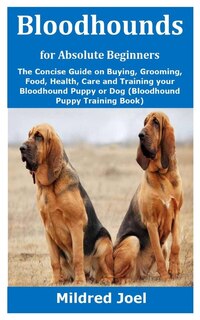 Bloodhounds For Absolute Beginners: The Concise Guide On Buying, Grooming, Food, Health, Care And Training Your Bloodhound Puppy Or Dog