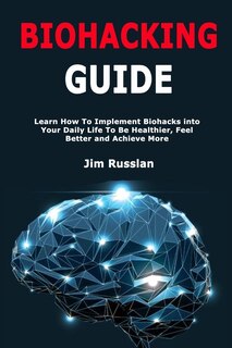 Biohacking Guide: Learn How To Implement Biohacks Into Your Daily Life To Be Healthier, Feel Better And Achieve More