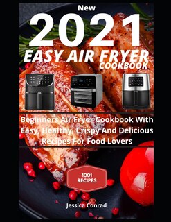 New 2021 EASY AIR FRYER COOKBOOK: Beginners Air Fryer Cookbook With Easy, Healthy, Crispy And Delicious Recipes For Food Lovers 1001 AIR FRYER RECIPES