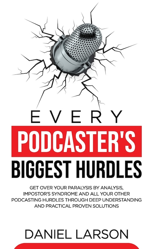 Every Podcaster's Biggest Hurdles: Get Over your Paralysis by Analysis, Impostor's Syndrome and All your Other Podcasting Hurdles Through Deep Understanding and Practical Proven Solutions