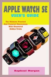 Apple Watch Se User's Guide: A Comprehensive User Manual For Beginner And Senior With Actual Screenshot, Practical, Pictorial Illustrations And Hidden Tricks To Operate The New Watch SE