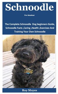 Schnoodle For Amateur: The Complete Schnoodle Dog beginners Guide, Schnoodle Facts, Caring, Health, Exercises And Training Your Own Schnoodle