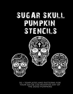 Sugar Skull Pumpkin Stencils: 50 Templates and Patterns for your Dia de Los Muertos Day of the Dead Pumpkins