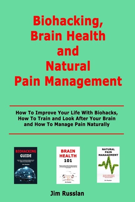 Biohacking, Brain Health and Natural Pain Management: How To Improve Your Life With Biohacks, How To Train and Look After Your Brain and How To Manage Pain Naturally