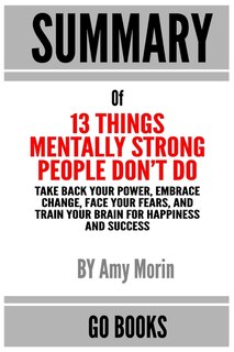 Summary Of 13 Things Mentally Strong People Don't Do: Take Back Your Power, Embrace Change, Face Your Fears, And Train Your Brain For Happiness And Succe