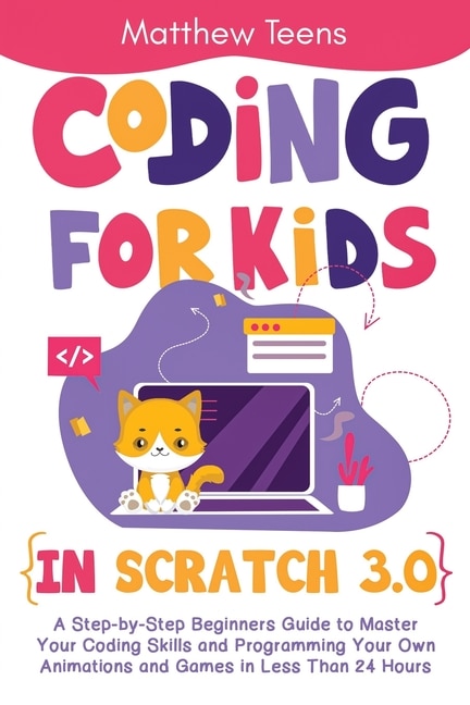 Coding for Kids in Scratch 3.0: A Step-by-Step Beginners Guide to Master Your Coding Skills and Programming Your Own Animations and Games in Less Than 24 Hours