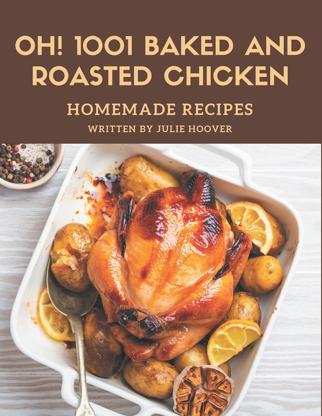 Oh! 1001 Homemade Baked and Roasted Chicken Recipes: A Homemade Baked and Roasted Chicken Cookbook You Won't be Able to Put Down