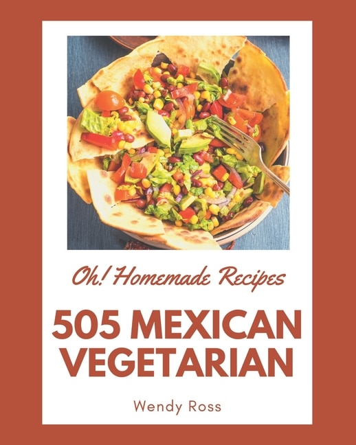 Oh! 505 Homemade Mexican Vegetarian Recipes: A Homemade Mexican Vegetarian Cookbook for Effortless Meals