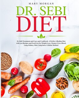 Dr. Sebi Diet: Dr Sebi Treatment and Cure and Cookbook. A Perfect Alkaline Diet with 200 Recipes and Food List for Weight Loss, Cleanse Liver, Blood, Lung, Kidney, Skin Using Intra-Cellular Method